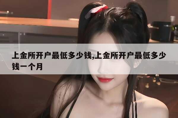 股票开户最低费用_股票开户手续费最低价_上金所开户最低门槛