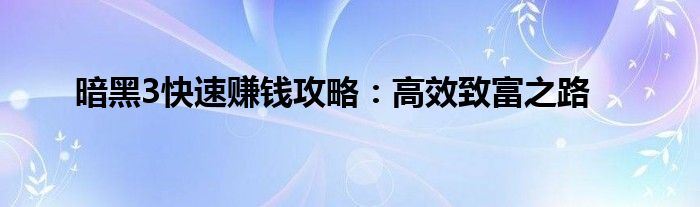 暗黑3赚钱攻略_暗黑破坏神3快速赚钱攻略_暗黑3快速积累财富技巧